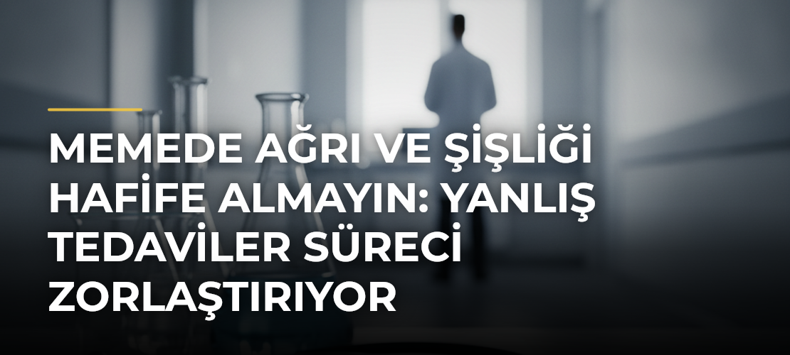 Memede Ağrı ve Şişliği Hafife Almayın: Yanlış Tedaviler Süreci Zorlaştırıyor