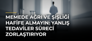 Memede Ağrı ve Şişliği Hafife Almayın: Yanlış Tedaviler Süreci Zorlaştırıyor