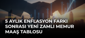 5 Aylık Enflasyon Farkı Sonrası Yeni Zamlı Memur Maaş Tablosu