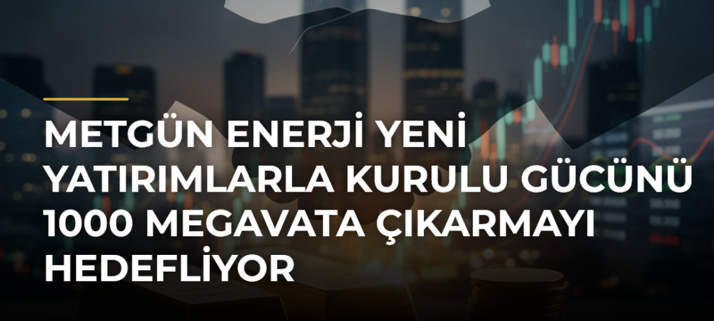 Metgün Enerji yeni yatırımlarla kurulu gücünü 1000 megavata çıkarmayı hedefliyor