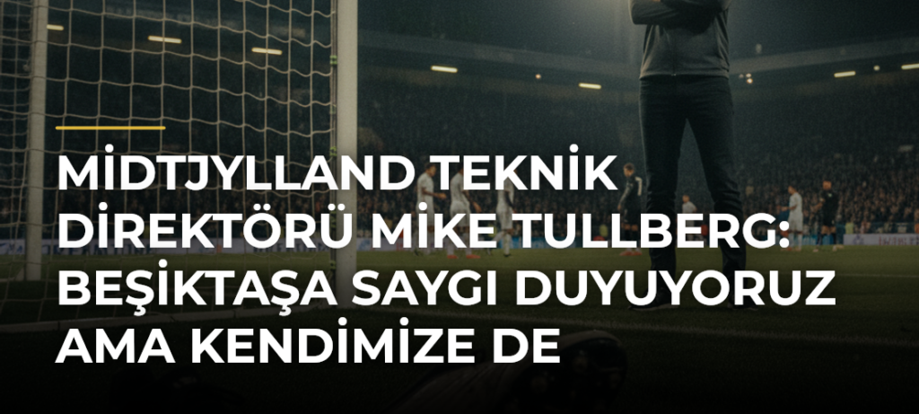 Midtjylland Teknik Direktörü Mike Tullberg: Beşiktaşa Saygı Duyuyoruz Ama Kendimize de İnanıyoruz
