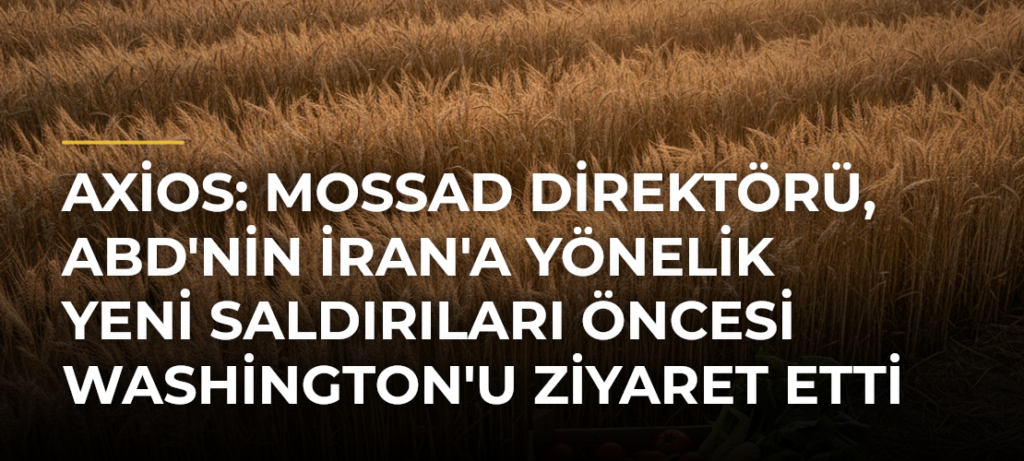 Axios: Mossad Direktörü, ABD’nin İran’a Yönelik Yeni Saldırıları Öncesi Washington’u Ziyaret Etti