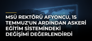 MSÜ Rektörü Afyoncu, 15 Temmuz’un Ardından Askeri Eğitim Sistemindeki Değişimi Değerlendirdi