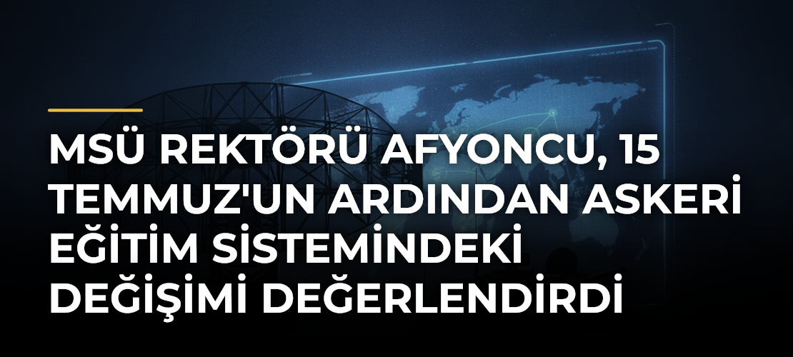 MSÜ Rektörü Afyoncu, 15 Temmuz'un Ardından Askeri Eğitim Sistemindeki Değişimi Değerlendirdi
