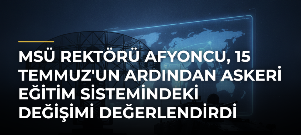 MSÜ Rektörü Afyoncu, 15 Temmuz’un Ardından Askeri Eğitim Sistemindeki Değişimi Değerlendirdi
