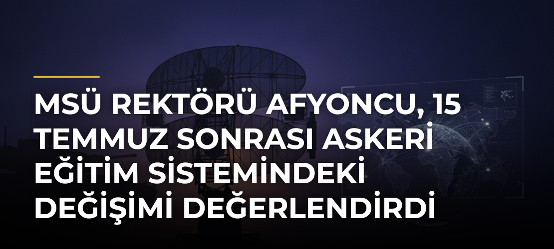 MSÜ Rektörü Afyoncu, 15 Temmuz sonrası askeri eğitim sistemindeki değişimi değerlendirdi - Mirat Haber