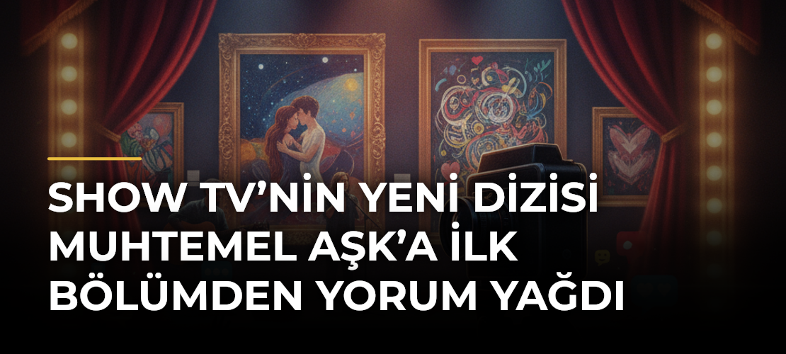 Show TV’nin Yeni Dizisi Muhtemel Aşk’a İlk Bölümden Yorum Yağdı
