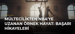 Mültecilikten NBA’ye Uzanan Örnek Hayat: Başarı Hikayeleri