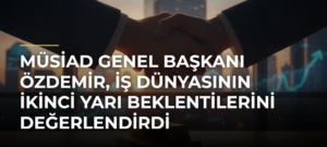 MÜSİAD Genel Başkanı Özdemir, iş dünyasının ikinci yarı beklentilerini değerlendirdi