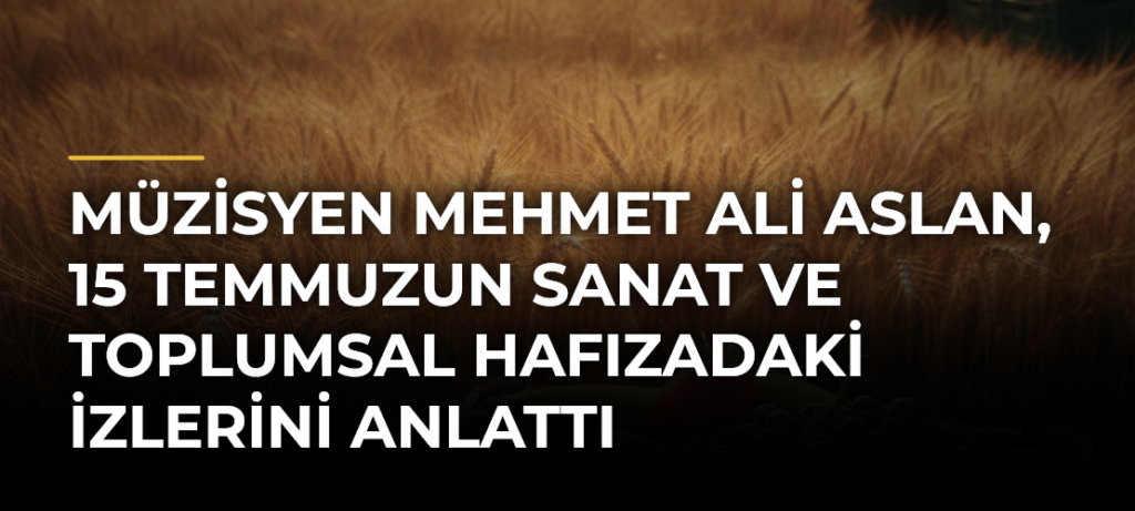 Müzisyen Mehmet Ali Aslan, 15 Temmuzun Sanat ve Toplumsal Hafızadaki İzlerini Anlattı