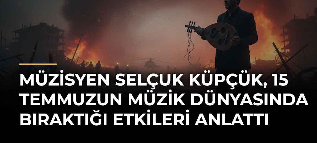 Müzisyen Selçuk Küpçük, 15 Temmuzun müzik dünyasında bıraktığı etkileri anlattı