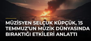 Müzisyen Selçuk Küpçük, 15 Temmuz’un Müzik Dünyasında Bıraktığı Etkileri Anlattı
