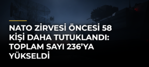 NATO zirvesi öncesi 58 kişi daha tutuklandı: Toplam sayı 236’ya yükseldi