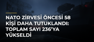 NATO zirvesi öncesi 58 kişi daha tutuklandı: Toplam sayı 236’ya yükseldi