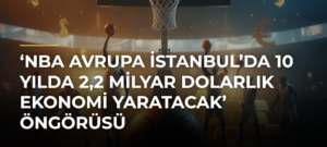 ‘NBA Avrupa İstanbul’da 10 yılda 2,2 milyar dolarlık ekonomi yaratacak’ öngörüsü