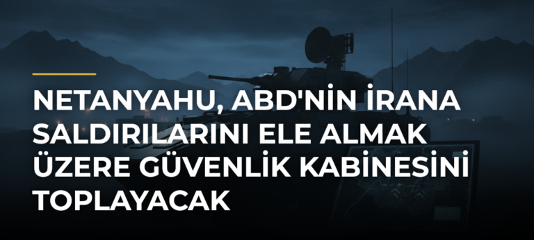 Netanyahu, ABD’nin İrana Saldırılarını Ele Almak Üzere Güvenlik Kabinesini Toplayacak