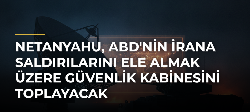 Netanyahu, ABD’nin İrana Saldırılarını Ele Almak Üzere Güvenlik Kabinesini Toplayacak