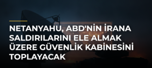 Netanyahu, ABD’nin İrana Saldırılarını Ele Almak Üzere Güvenlik Kabinesini Toplayacak