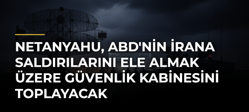 Netanyahu, ABD’nin İrana Saldırılarını Ele Almak Üzere Güvenlik Kabinesini Toplayacak
