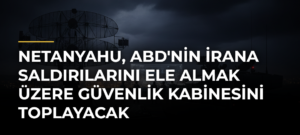 Netanyahu, ABD’nin İrana Saldırılarını Ele Almak Üzere Güvenlik Kabinesini Toplayacak