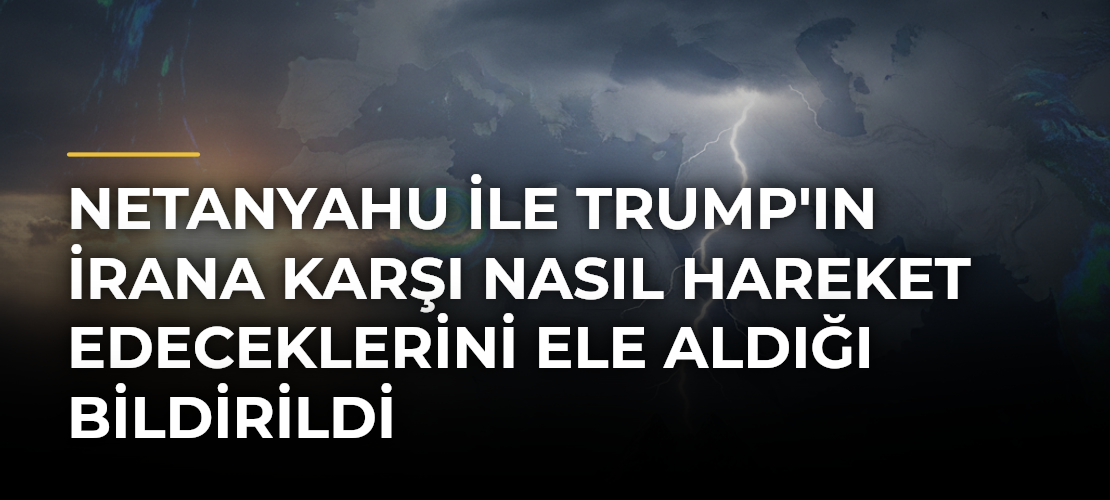 Netanyahu ile Trump'ın İrana Karşı Nasıl Hareket Edeceklerini Ele Aldığı Bildirildi