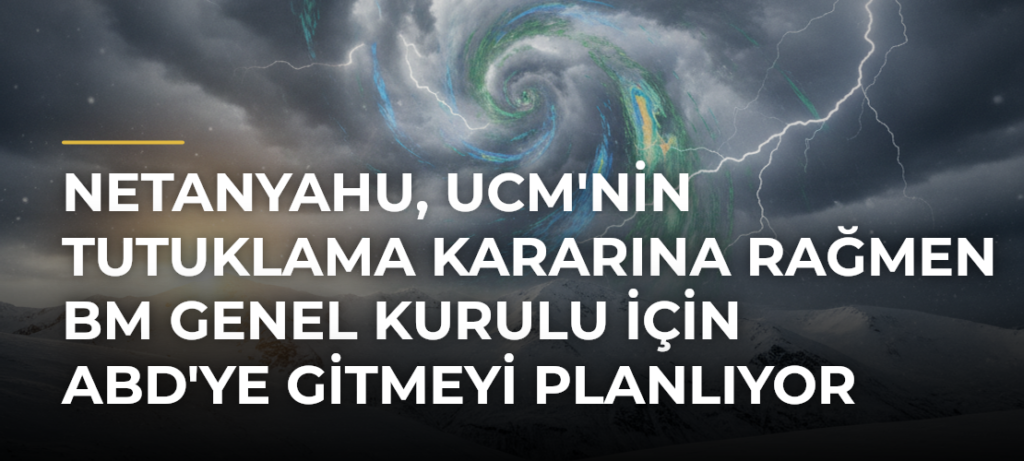 Netanyahu, UCM’nin Tutuklama Kararına Rağmen BM Genel Kurulu İçin ABD’ye Gitmeyi Planlıyor