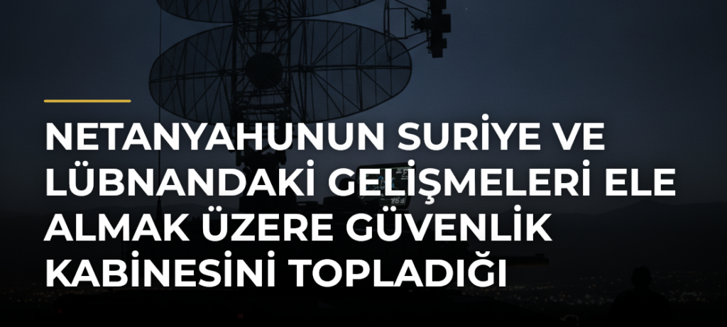 Netanyahunun Suriye ve Lübnandaki Gelişmeleri Ele Almak Üzere Güvenlik Kabinesini Topladığı Bildirildi