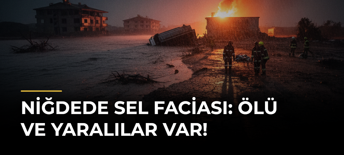 Niğdede Sel Faciası: Ölü ve Yaralılar Var!