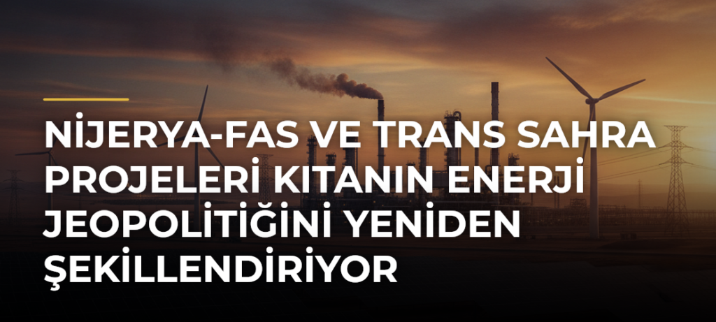 Nijerya-Fas ve Trans Sahra projeleri kıtanın enerji jeopolitiğini yeniden şekillendiriyor