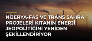 Nijerya-Fas ve Trans Sahra projeleri kıtanın enerji jeopolitiğini yeniden şekillendiriyor