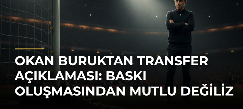 Okan Buruktan Transfer Açıklaması: Baskı Oluşmasından Mutlu Değiliz