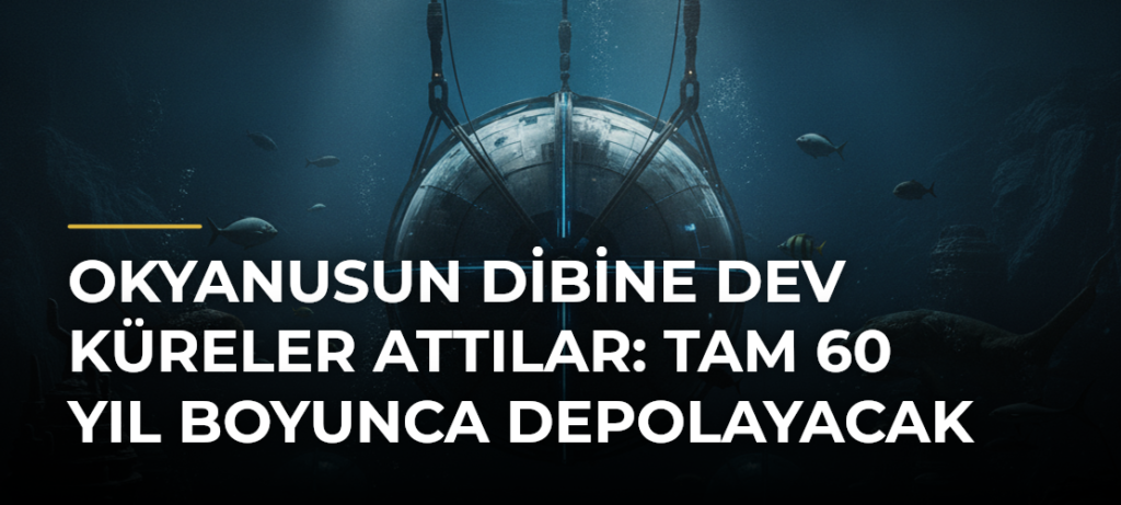 Okyanusun dibine dev küreler attılar: Tam 60 yıl boyunca depolayacak