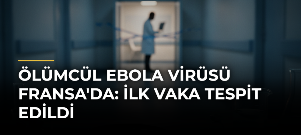 Ölümcül Ebola Virüsü Fransa’da: İlk Vaka Tespit Edildi