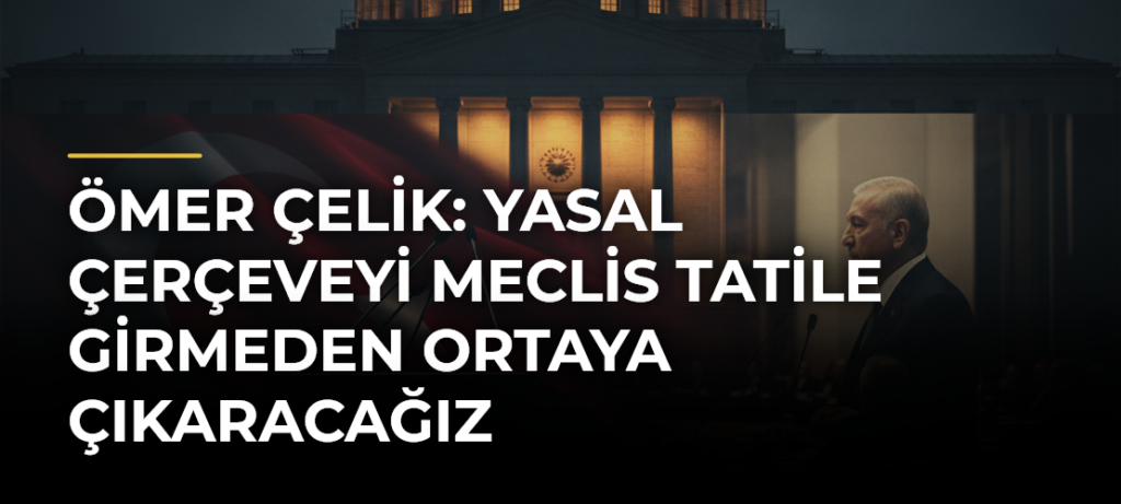 Ömer Çelik: Yasal Çerçeveyi Meclis Tatile Girmeden Ortaya Çıkaracağız