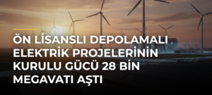 Ön lisanslı depolamalı elektrik projelerinin kurulu gücü 28 bin megavatı aştı