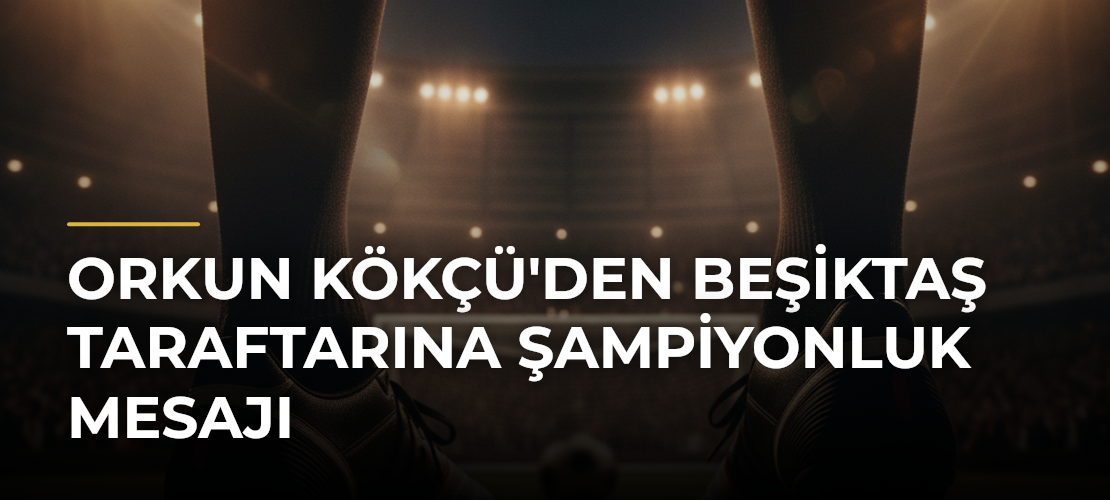 Orkun Kökçü'den Beşiktaş taraftarına şampiyonluk mesajı - Mirat Haber
