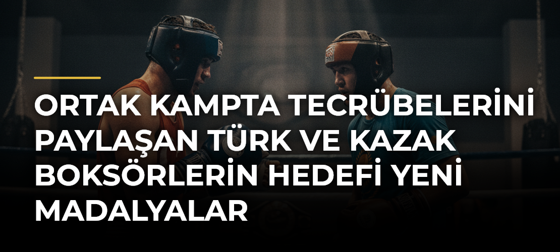 Ortak Kampta Tecrübelerini Paylaşan Türk ve Kazak Boksörlerin Hedefi Yeni Madalyalar