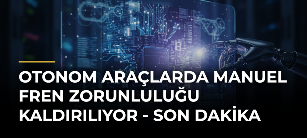 Otonom Araçlarda Manuel Fren Zorunluluğu Kaldırılıyor – Son Dakika