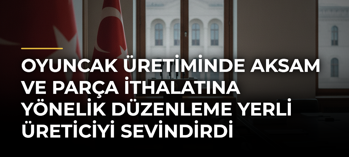 Oyuncak üretiminde aksam ve parça ithalatına yönelik düzenleme yerli üreticiyi sevindirdi