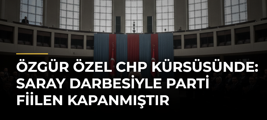 Özgür Özel CHP kürsüsünde: Saray darbesiyle parti fiilen kapanmıştır