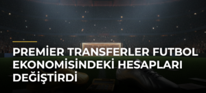 Premier transferler futbol ekonomisindeki hesapları değiştirdi