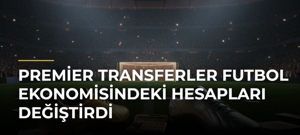 Premier transferler futbol ekonomisindeki hesapları değiştirdi