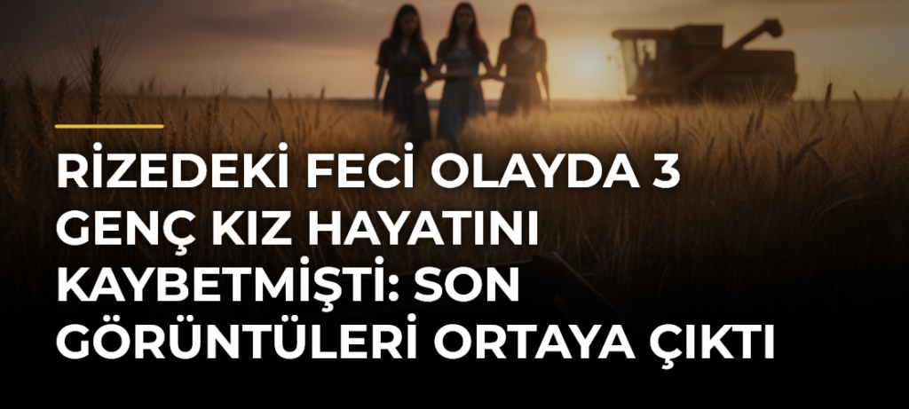 Rizedeki feci olayda 3 genç kız hayatını kaybetmişti: Son görüntüleri ortaya çıktı