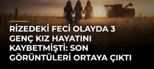 Rizedeki feci olayda 3 genç kız hayatını kaybetmişti: Son görüntüleri ortaya çıktı