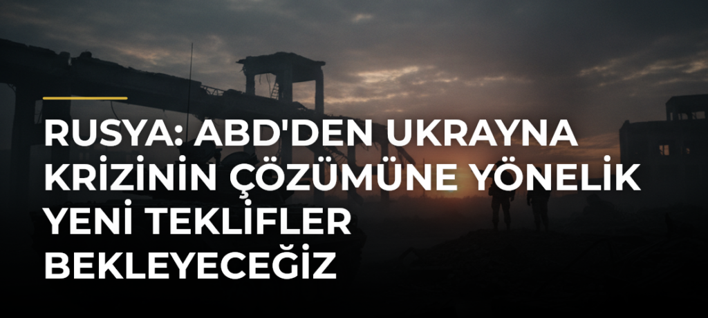 Rusya: ABD’den Ukrayna krizinin çözümüne yönelik yeni teklifler bekleyeceğiz