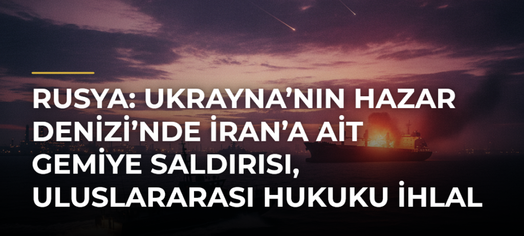 Rusya: Ukrayna’nın Hazar Denizi’nde İran’a ait gemiye saldırısı, uluslararası hukuku ihlal eden saldırganlık eylemi