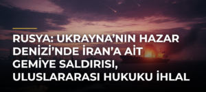 Rusya: Ukrayna’nın Hazar Denizi’nde İran’a ait gemiye saldırısı, uluslararası hukuku ihlal eden saldırganlık eylemi