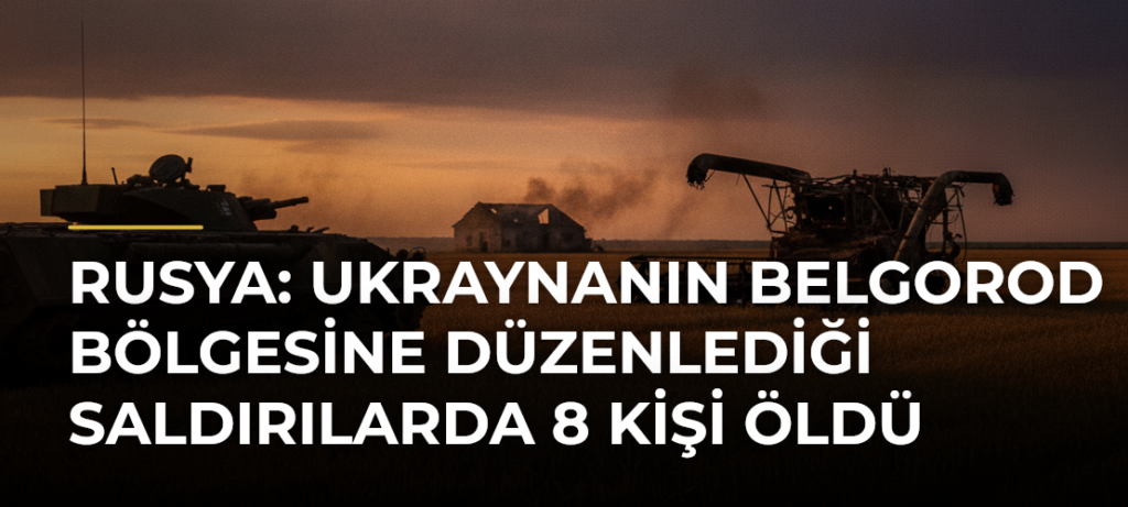 Rusya: Ukraynanın Belgorod bölgesine düzenlediği saldırılarda 8 kişi öldü