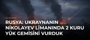 Rusya: Ukraynanın Nikolayev Limanında 2 kuru yük gemisini vurduk