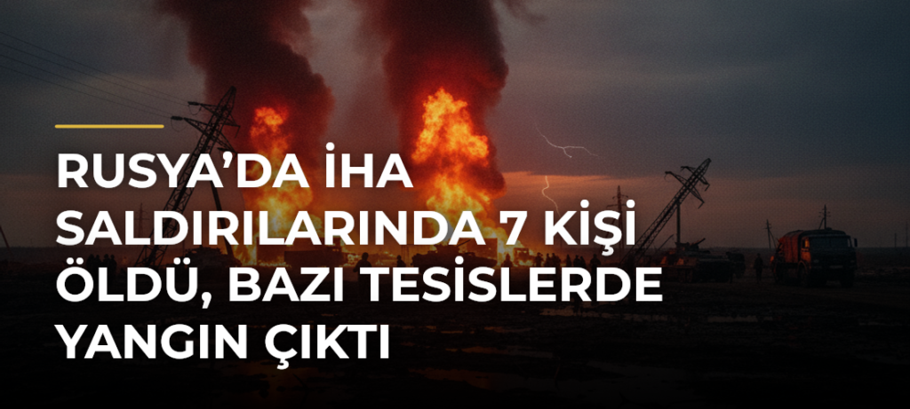 Rusya’da İHA saldırılarında 7 kişi öldü, bazı tesislerde yangın çıktı